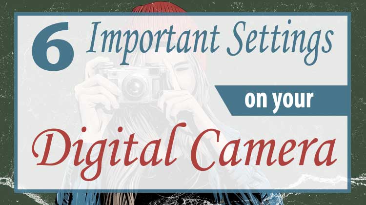 Six Important Settings on Your Digital Camera